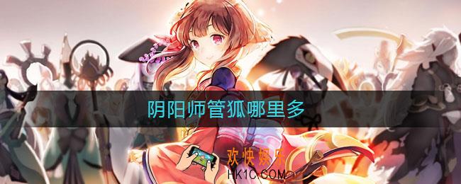 阴阳师管狐哪里多_阴阳师管狐哪里刷