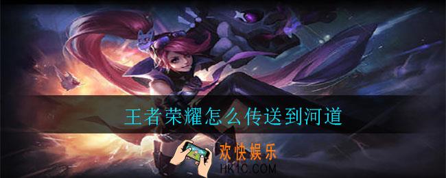 王者荣耀怎么传送到河道_传送河道方法介绍