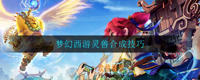 梦幻西游灵兽合成技巧_梦幻西游灵兽合成技巧汇总