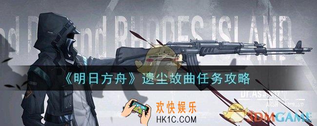 明日方舟遗尘故曲任务怎么做_遗尘故曲任务攻略