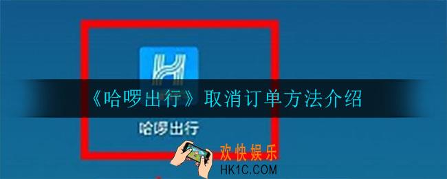 哈啰出行怎么取消订单_取消订单方法介绍