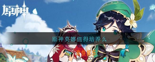 原神莫娜值得培养么_原神莫娜值得练吗