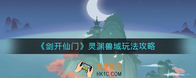 ​剑开仙门灵渊兽域怎么玩_​灵渊兽域玩法攻略
