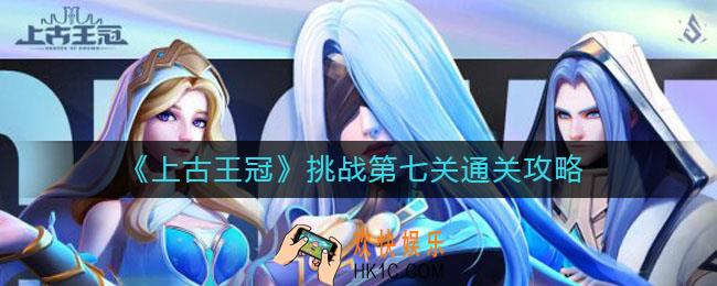 上古王冠挑战第七关怎么过_挑战第七关通关攻略