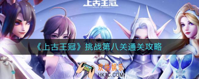 上古王冠挑战第八关怎么过_挑战第八关通关攻略