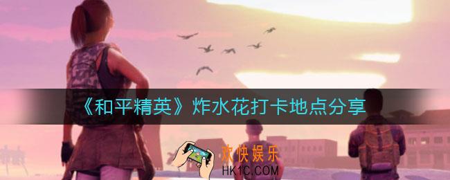 和平精英在哪炸水花_炸水花打卡地点分享