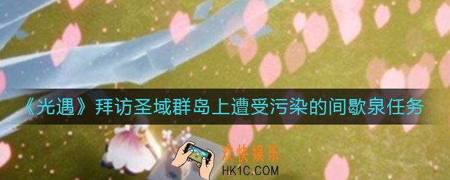光遇拜访圣域群岛上遭受污染的间歇泉任务怎么做_拜访圣域群岛上遭受污染的间歇泉任务完成攻略