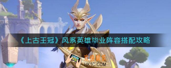上古王冠风系英雄毕业阵容怎么搭配_风系英雄毕业阵容搭配攻略