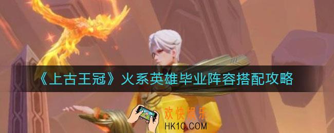 上古王冠火系英雄毕业阵容怎么搭配_火系英雄毕业阵容搭配攻略