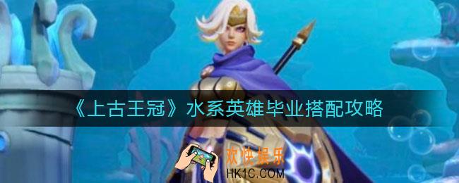 上古王冠水系英雄毕业阵容怎么搭配_水系英雄毕业阵容搭配攻略