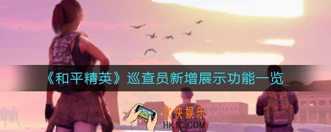和平精英巡查员新增展示功能是什么_巡查员新增展示功能一览