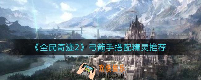 全民奇迹2弓箭手搭配什么精灵好_弓箭手精灵搭配推荐
