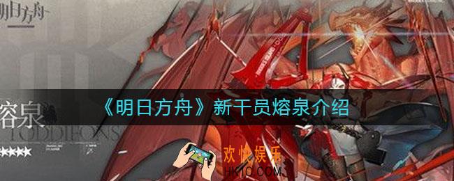 明日方舟熔泉怎么样_明日方舟新干员熔泉介绍