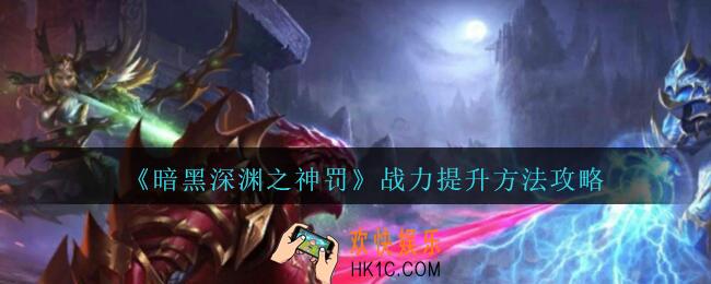 暗黑深渊之神罚怎么提升战力_战力提升方法攻略
