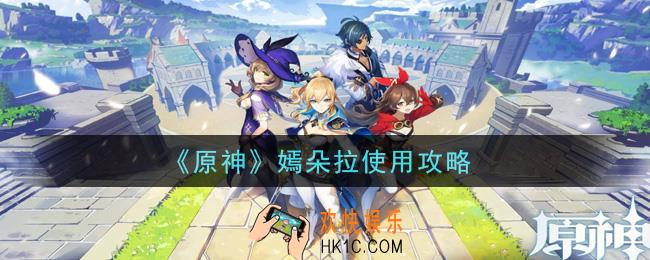 原神嫣朵拉怎么使用_嫣朵拉使用攻略