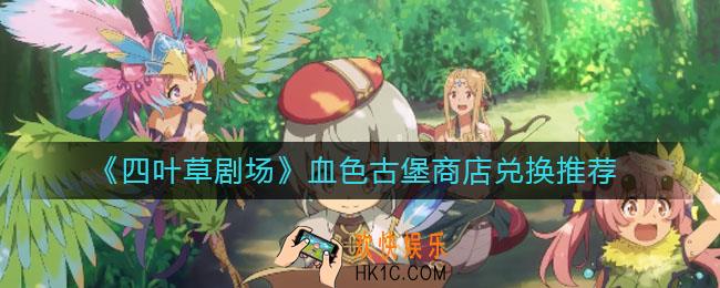 ​四叶草剧场血色古堡商店兑换什么好_​血色古堡商店兑换推荐