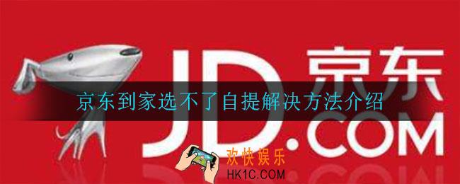 京东到家怎么选不了自提_京东到家选不了自提解决方法介绍