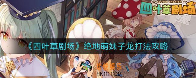 四叶草剧场绝境萝莉龙怎么打_绝地萌妹子龙打法攻略