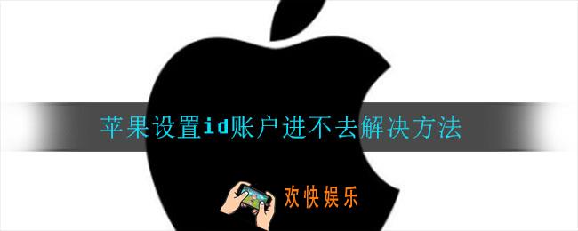 苹果设置中id账户进不去怎么办_苹果设置id账户进不去解决方法