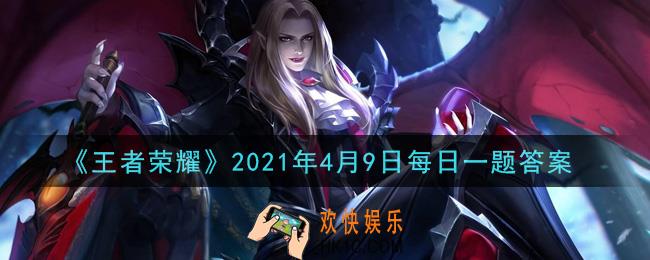 王者荣耀4月9日每日一题答案微信2021_在昨日推文英雄调整情报中，杨戬的基础生命值得到增加还是减少了