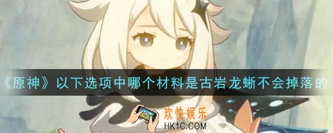 原神以下选项中哪个材料是古岩龙蜥不会掉落的_以下选项中哪个材料是古岩龙蜥不会掉落的答案介绍