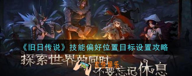 旧日传说技能偏好位置目标怎么设置_技能偏好位置目标设置攻略