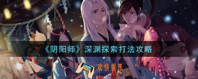 阴阳师深渊探索怎么玩_深渊探索打法攻略