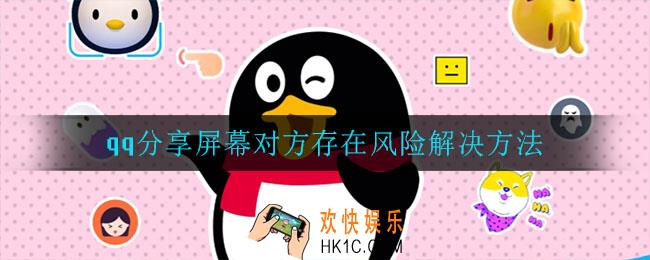 qq分享屏幕对方存在风险怎么办_分享屏幕对方存在风险解决方法