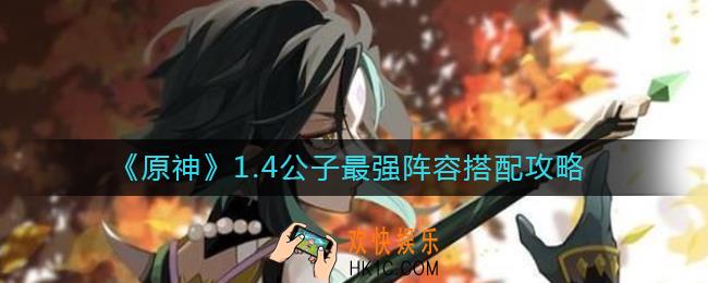 原神1.4公子最强阵容怎么搭配_1.4公子最强阵容搭配攻略