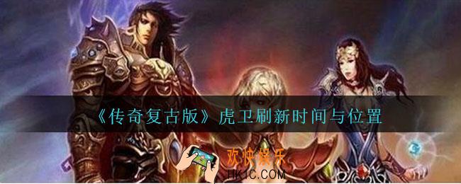传奇复古版虎卫哪里招_传奇复古版虎卫刷新时间与位置