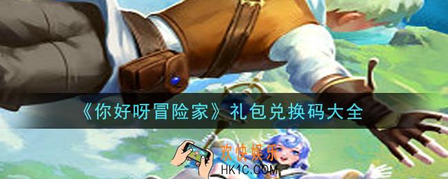 你好呀冒险家手游礼包兑换码有哪些_礼包码领取