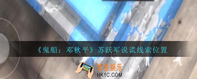 孙美琪疑案邓秋平攻略苏跃军说谎在哪里_鬼船邓秋平苏跃军说谎线索位置