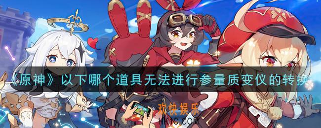 原神以下哪个道具无法进行参量质变仪的转换_以下哪个道具无法进行参量质变仪的转换答案介绍