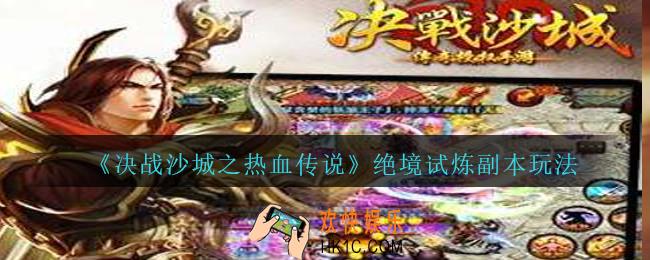 决战沙城之热血传说绝境试炼副本怎么打_绝境试炼副本玩法攻略