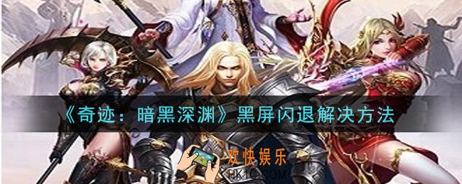 奇迹暗黑深渊手游黑屏闪退怎么办_黑屏闪退解决方法