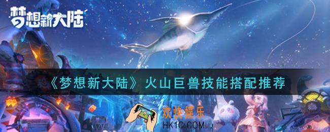 梦想新大陆火山巨兽技能怎么搭配_火山巨兽技能搭配推荐