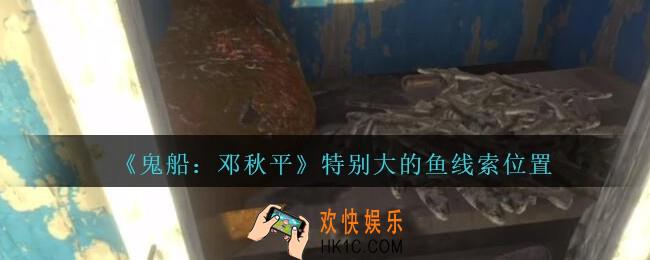 孙美琪疑案邓秋平攻略特别大的鱼在哪里_鬼船邓秋平特别大的鱼线索位置