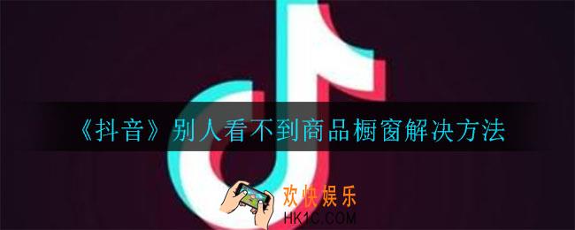 抖音别人看不到商品橱窗怎么办_别人看不到商品橱窗解决方法