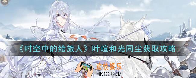 时空中的绘旅人叶瑄和光同尘怎么获得_叶瑄和光同尘获取攻略