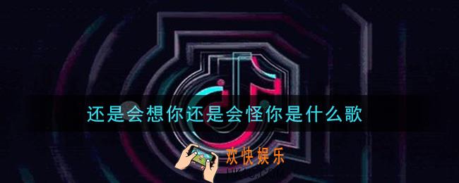还是会想你还是会怪你是什么歌_还是会想你还是会怪你歌曲信息介绍