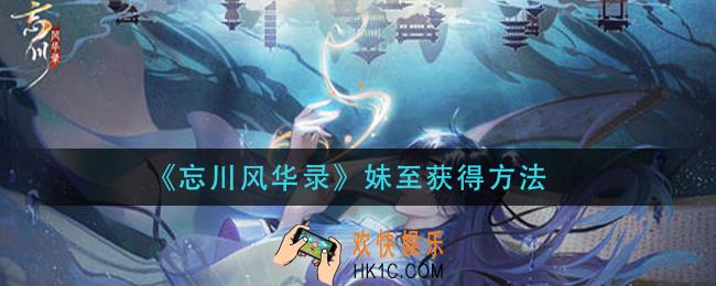 忘川风华录妹至怎么获得_妹至获得方法