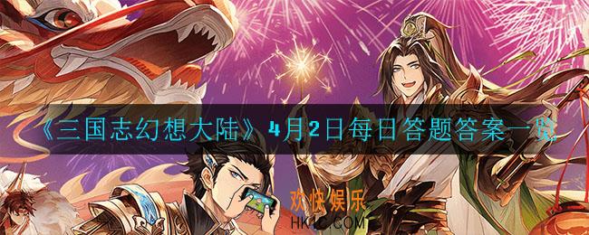 三国志幻想大陆4月2日每日一题答案是什么_4月2日每日答题答案一览