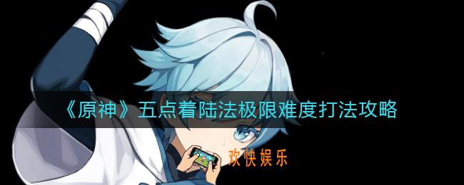 原神五点着陆法极限难度怎么打_五点着陆法极限难度打法攻略