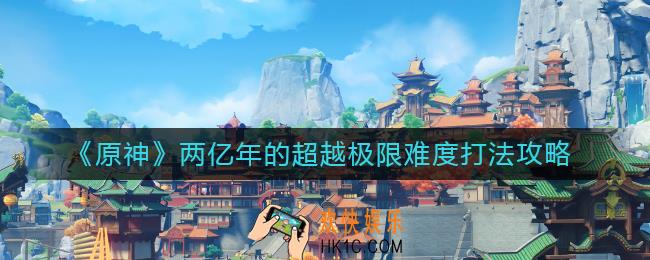 原神两亿年的超越极限难度怎么打_两亿年的超越极限难度打法攻略