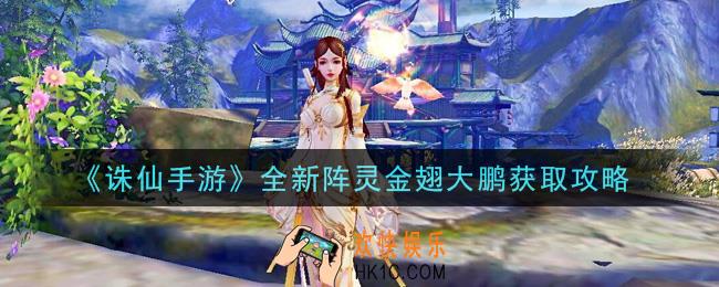 诛仙手游全新阵灵金翅大鹏怎么获得_全新阵灵金翅大鹏获取攻略