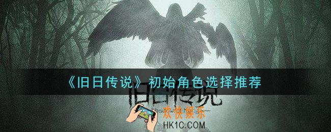 旧日传说新手初始角色选什么好_初始角色选择推荐