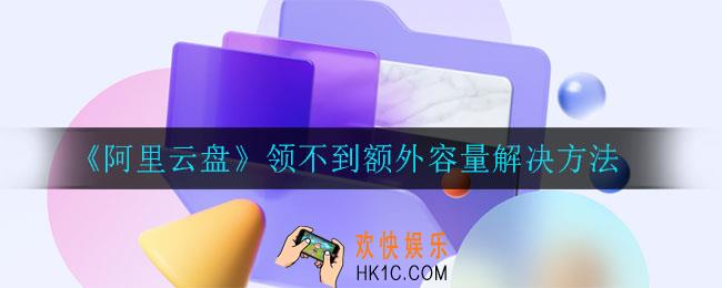 阿里云盘领不到额外容量是怎么回事_领不到额外容量解决方法