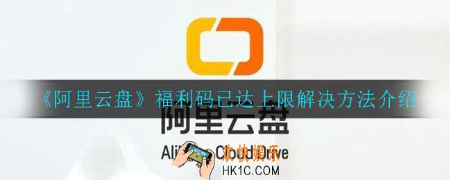 阿里云盘福利码已达上限怎么办_福利码已达上限解决方法介绍
