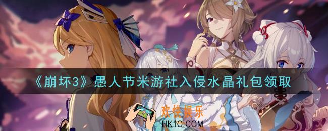 崩坏3手游愚人节米游社入侵水晶礼包哪里领_最新CDK礼包领取地址2021