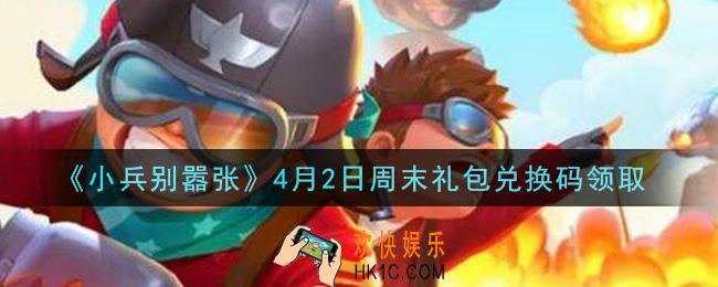 小兵别嚣张4月2日周末礼包兑换码是什么2021_小兵别嚣张4月2日周末礼包码在哪领